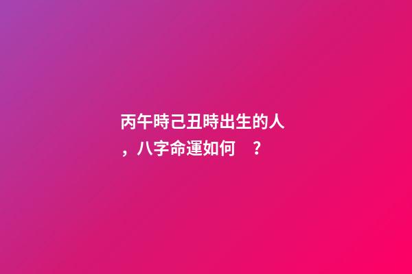 丙午時己丑時出生的人，八字命運如何？